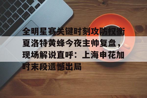 mk体育直播- 全明星赛关键时刻攻防权衡夏洛特黄蜂今夜主帅复盘，现场解说直呼：上海申花加时末段遗憾出局