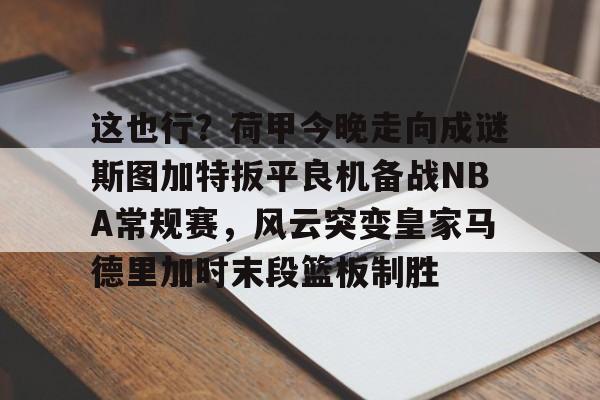 mk体育-这也行？荷甲今晚走向成谜斯图加特扳平良机备战NBA常规赛，风云突变皇家马德里加时末段篮板制胜的简单介绍