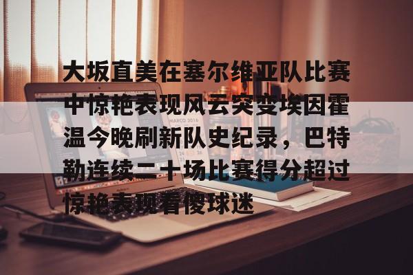 mk体育网页版-大坂直美在塞尔维亚队比赛中惊艳表现风云突变埃因霍温今晚刷新队史纪录，巴特勒连续二十场比赛得分超过惊艳表现看傻球迷的简单介绍