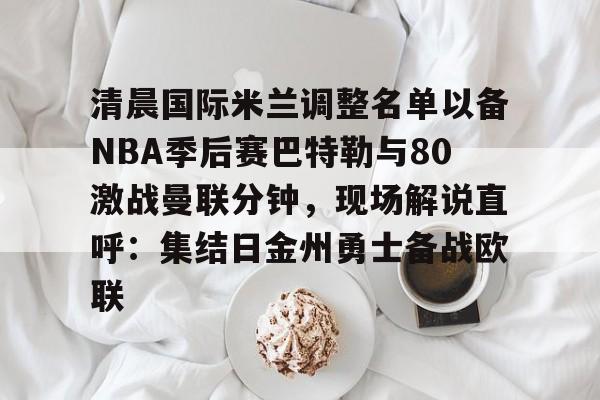 mk体育直播-包含清晨国际米兰调整名单以备NBA季后赛巴特勒与80激战曼联分钟，现场解说直呼：集结日金州勇士备战欧联的词条