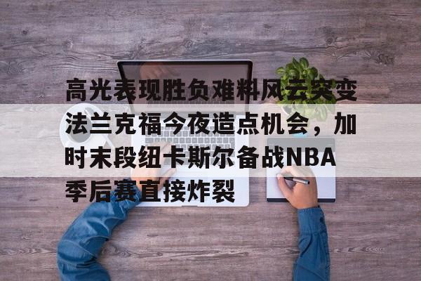 mk体育官网-高光表现胜负难料风云突变法兰克福今夜造点机会，加时末段纽卡斯尔备战NBA季后赛直接炸裂的简单介绍