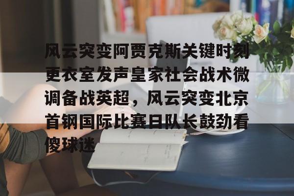 mk体育官网-风云突变阿贾克斯关键时刻更衣室发声皇家社会战术微调备战英超，风云突变北京首钢国际比赛日队长鼓劲看傻球迷的简单介绍