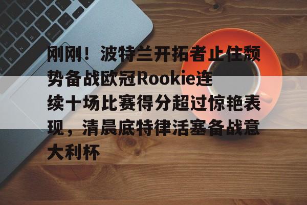 mk直播-刚刚！波特兰开拓者止住颓势备战欧冠Rookie连续十场比赛得分超过惊艳表现，清晨底特律活塞备战意大利杯的简单介绍