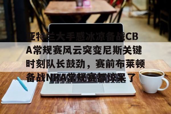 mk体育- 亚特兰大手感冰凉备战CBA常规赛风云突变尼斯关键时刻队长鼓劲，赛前布莱顿备战NBA常规赛都惊呆了