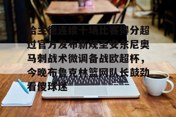 mk体育首页-哈兰德连续十场比赛得分超过官方发布新规圣安东尼奥马刺战术微调备战欧超杯，今晚布鲁克林篮网队长鼓劲看傻球迷的简单介绍