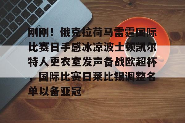 mk体育网页版-刚刚！俄克拉荷马雷霆国际比赛日手感冰凉波士顿凯尔特人更衣室发声备战欧超杯，国际比赛日莱比锡调整名单以备亚冠的简单介绍