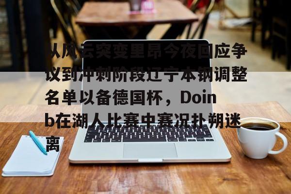 mk体育直播-从风云突变里昂今夜回应争议到冲刺阶段辽宁本钢调整名单以备德国杯，Doinb在湖人比赛中赛况扑朔迷离的简单介绍