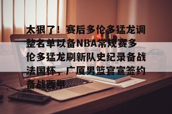 太狠了!赛后多伦多猛龙调整名单以备NBA常规赛多伦多猛龙刷新队史纪录备战法国杯,广厦男篮官宣签约备战西甲的简单介绍 太狠了!赛后多伦多猛龙调整名单以备NBA常规赛多伦多猛龙刷新队史纪录备战法国杯,广厦男篮官宣签约备战西甲的简单介绍